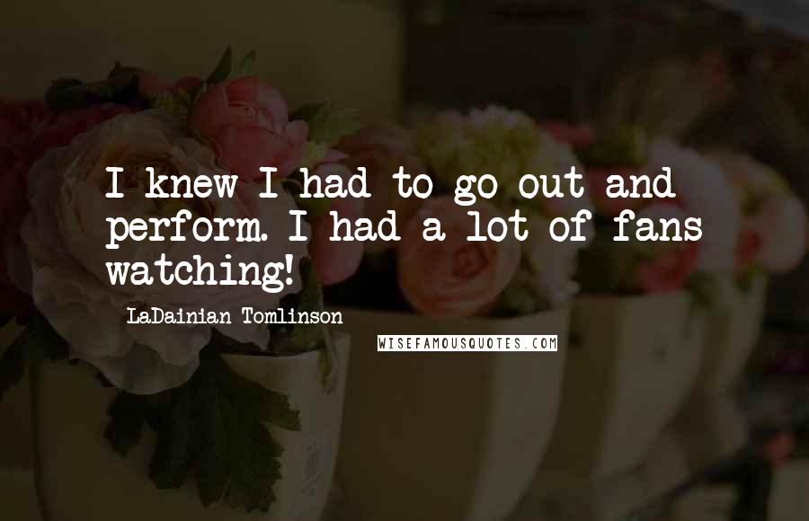 LaDainian Tomlinson Quotes: I knew I had to go out and perform. I had a lot of fans watching!