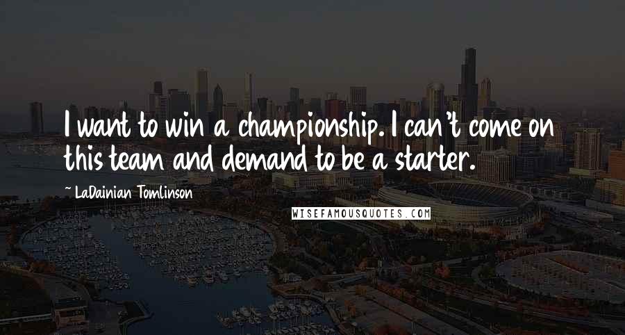 LaDainian Tomlinson Quotes: I want to win a championship. I can't come on this team and demand to be a starter.