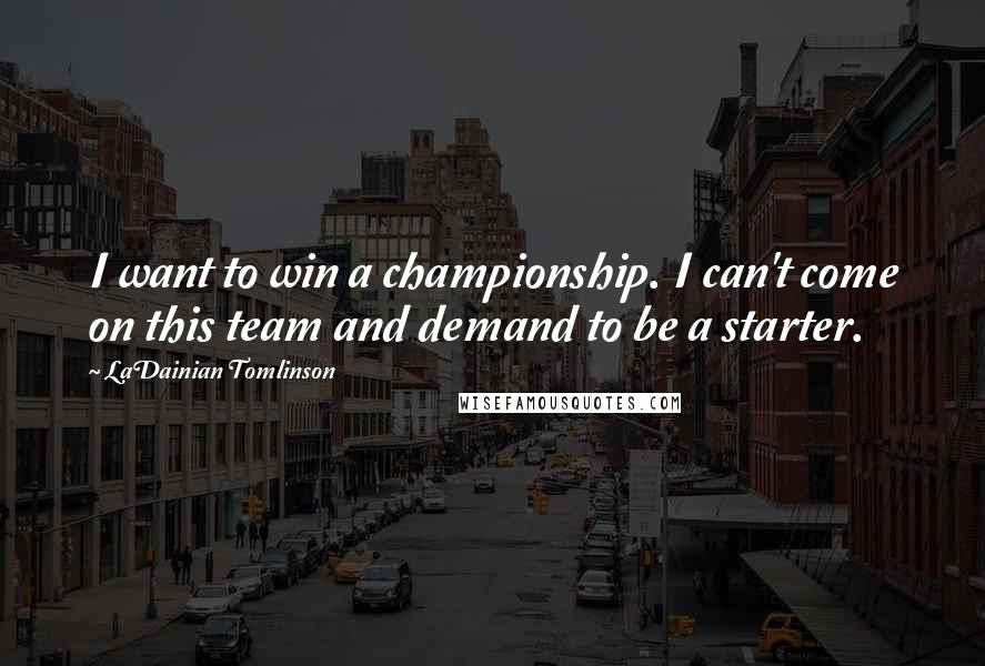 LaDainian Tomlinson Quotes: I want to win a championship. I can't come on this team and demand to be a starter.