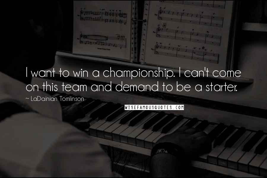 LaDainian Tomlinson Quotes: I want to win a championship. I can't come on this team and demand to be a starter.