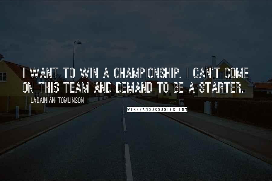 LaDainian Tomlinson Quotes: I want to win a championship. I can't come on this team and demand to be a starter.