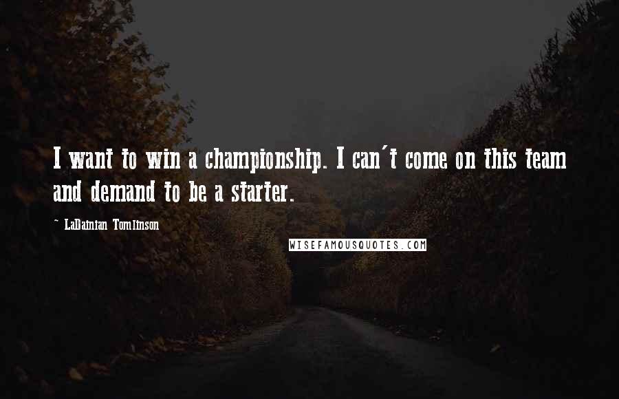 LaDainian Tomlinson Quotes: I want to win a championship. I can't come on this team and demand to be a starter.