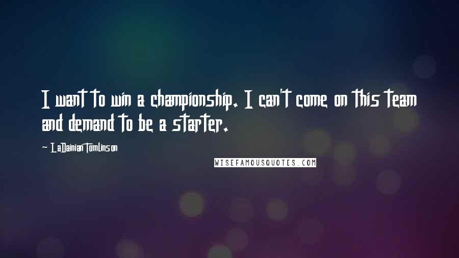 LaDainian Tomlinson Quotes: I want to win a championship. I can't come on this team and demand to be a starter.