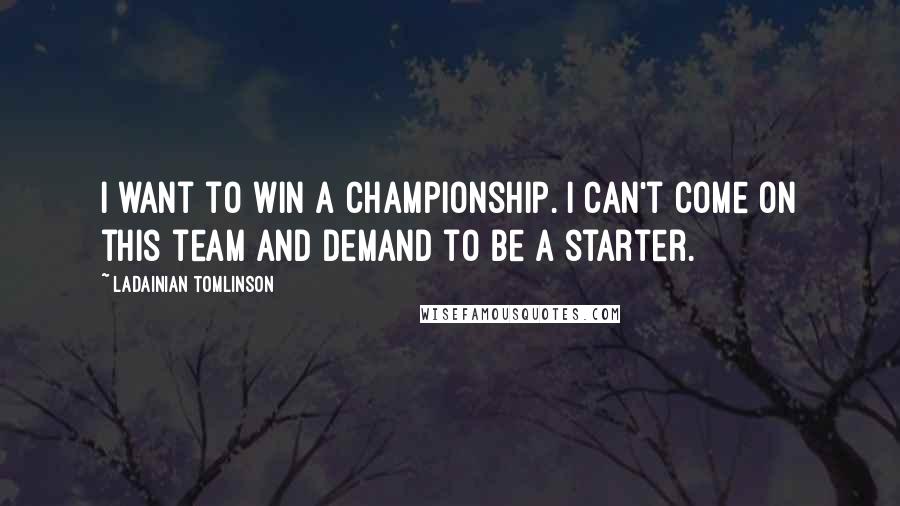 LaDainian Tomlinson Quotes: I want to win a championship. I can't come on this team and demand to be a starter.