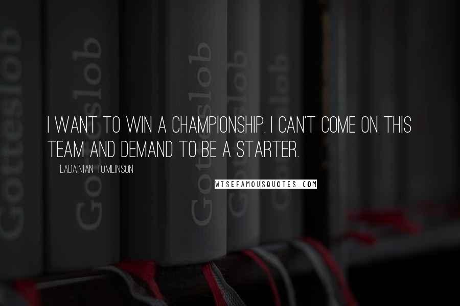 LaDainian Tomlinson Quotes: I want to win a championship. I can't come on this team and demand to be a starter.