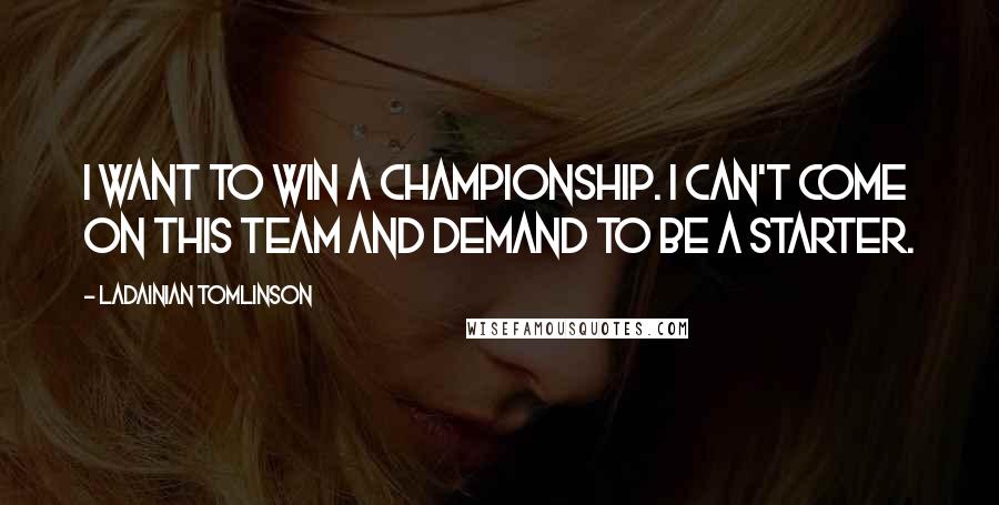 LaDainian Tomlinson Quotes: I want to win a championship. I can't come on this team and demand to be a starter.