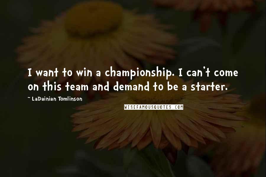 LaDainian Tomlinson Quotes: I want to win a championship. I can't come on this team and demand to be a starter.