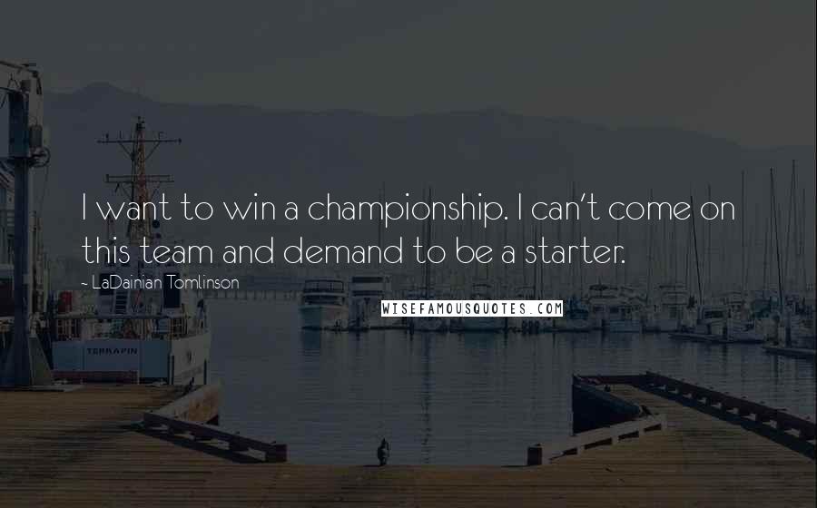 LaDainian Tomlinson Quotes: I want to win a championship. I can't come on this team and demand to be a starter.