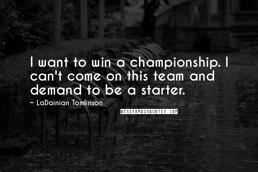 LaDainian Tomlinson Quotes: I want to win a championship. I can't come on this team and demand to be a starter.