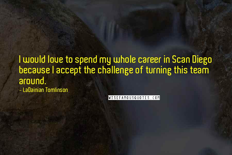 LaDainian Tomlinson Quotes: I would love to spend my whole career in Scan Diego because I accept the challenge of turning this team around.