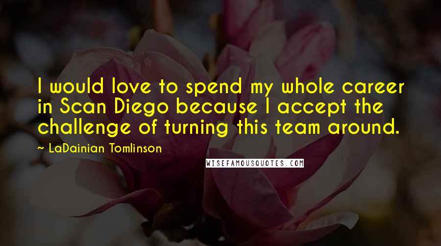LaDainian Tomlinson Quotes: I would love to spend my whole career in Scan Diego because I accept the challenge of turning this team around.