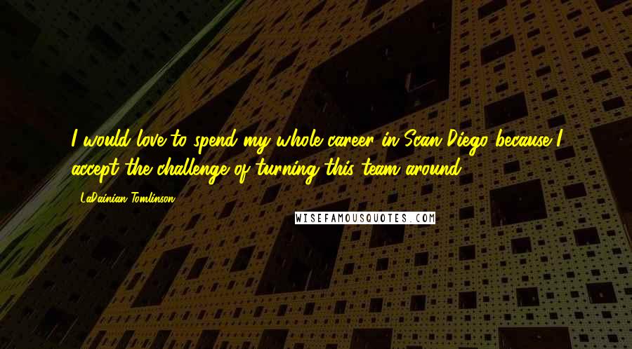 LaDainian Tomlinson Quotes: I would love to spend my whole career in Scan Diego because I accept the challenge of turning this team around.