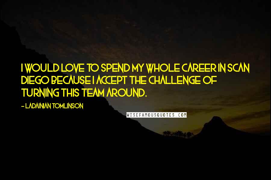 LaDainian Tomlinson Quotes: I would love to spend my whole career in Scan Diego because I accept the challenge of turning this team around.