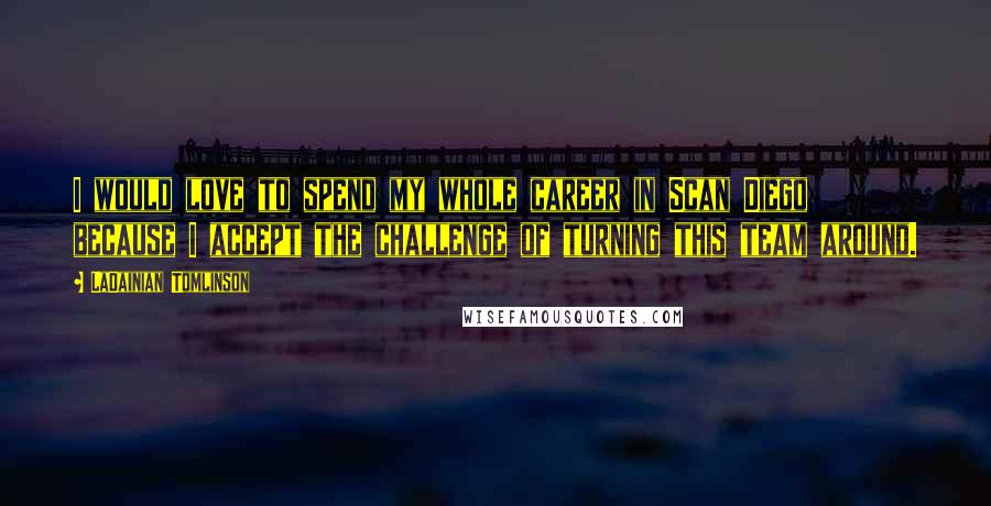 LaDainian Tomlinson Quotes: I would love to spend my whole career in Scan Diego because I accept the challenge of turning this team around.