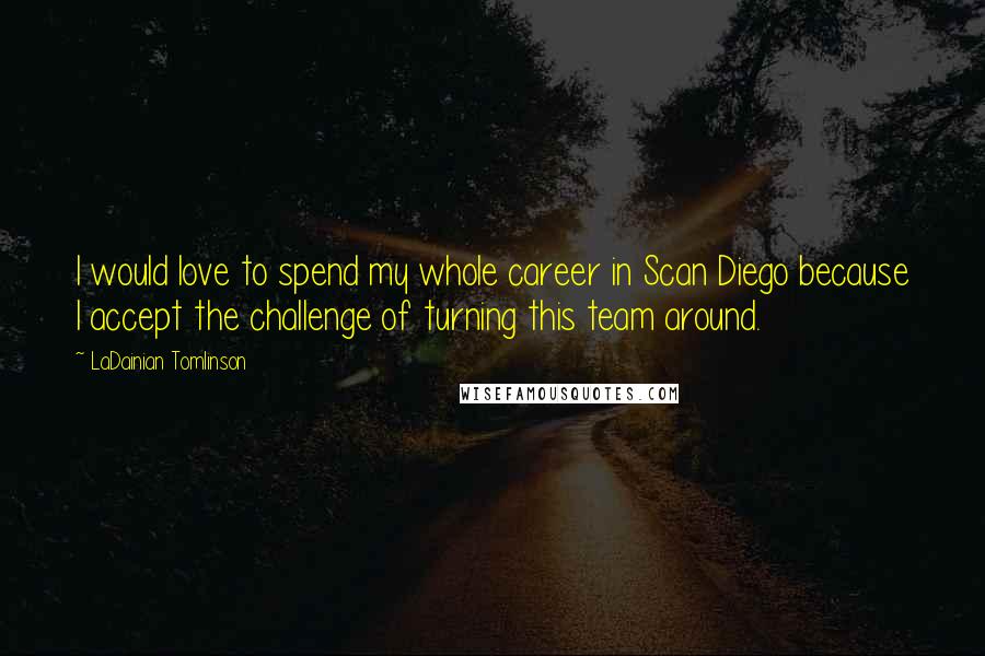 LaDainian Tomlinson Quotes: I would love to spend my whole career in Scan Diego because I accept the challenge of turning this team around.