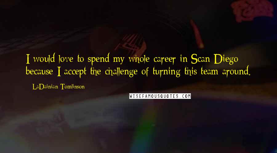 LaDainian Tomlinson Quotes: I would love to spend my whole career in Scan Diego because I accept the challenge of turning this team around.