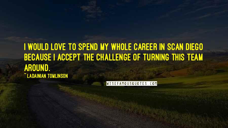 LaDainian Tomlinson Quotes: I would love to spend my whole career in Scan Diego because I accept the challenge of turning this team around.