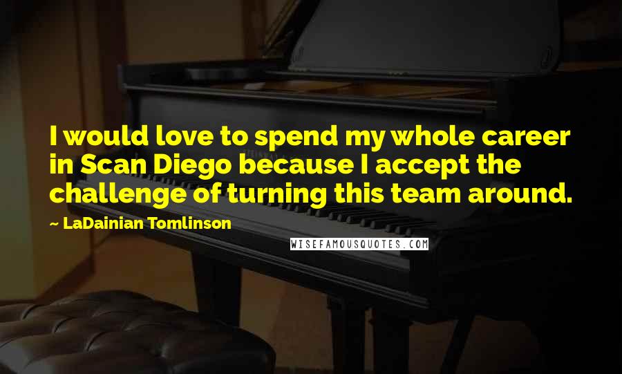 LaDainian Tomlinson Quotes: I would love to spend my whole career in Scan Diego because I accept the challenge of turning this team around.