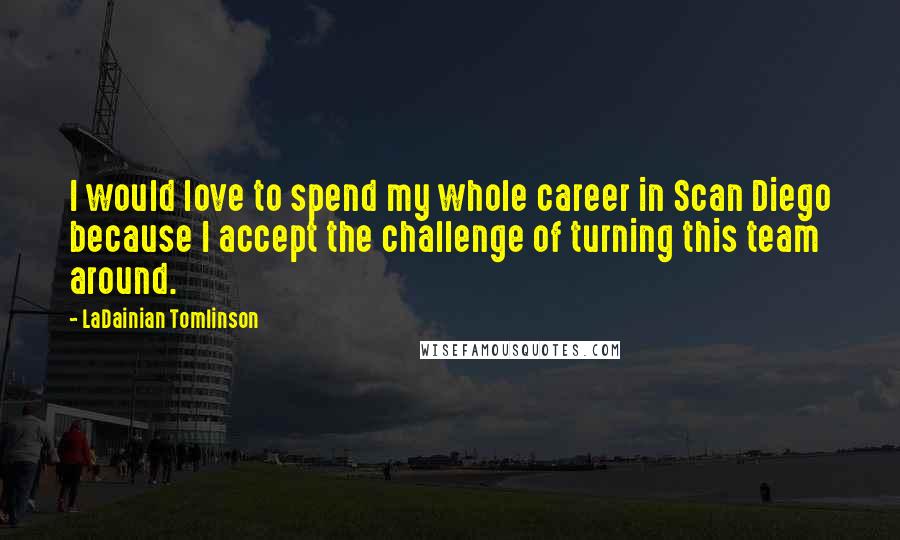 LaDainian Tomlinson Quotes: I would love to spend my whole career in Scan Diego because I accept the challenge of turning this team around.