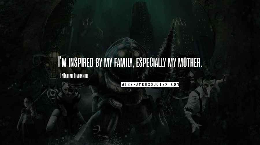 LaDainian Tomlinson Quotes: I'm inspired by my family, especially my mother.