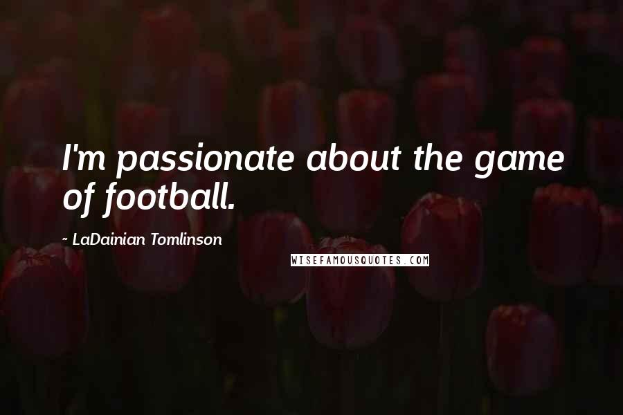 LaDainian Tomlinson Quotes: I'm passionate about the game of football.