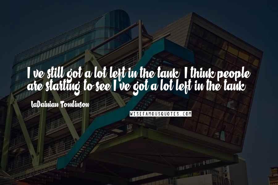 LaDainian Tomlinson Quotes: I've still got a lot left in the tank. I think people are starting to see I've got a lot left in the tank.