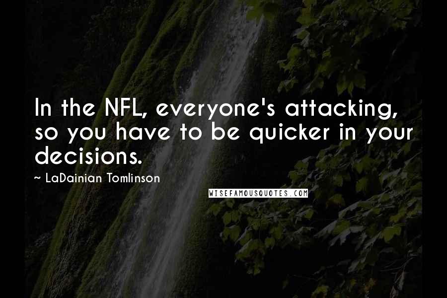 LaDainian Tomlinson Quotes: In the NFL, everyone's attacking, so you have to be quicker in your decisions.