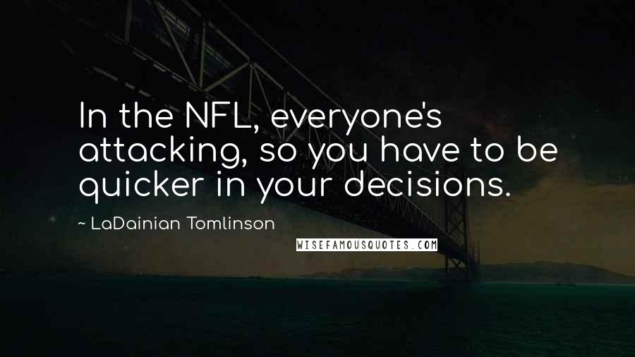 LaDainian Tomlinson Quotes: In the NFL, everyone's attacking, so you have to be quicker in your decisions.