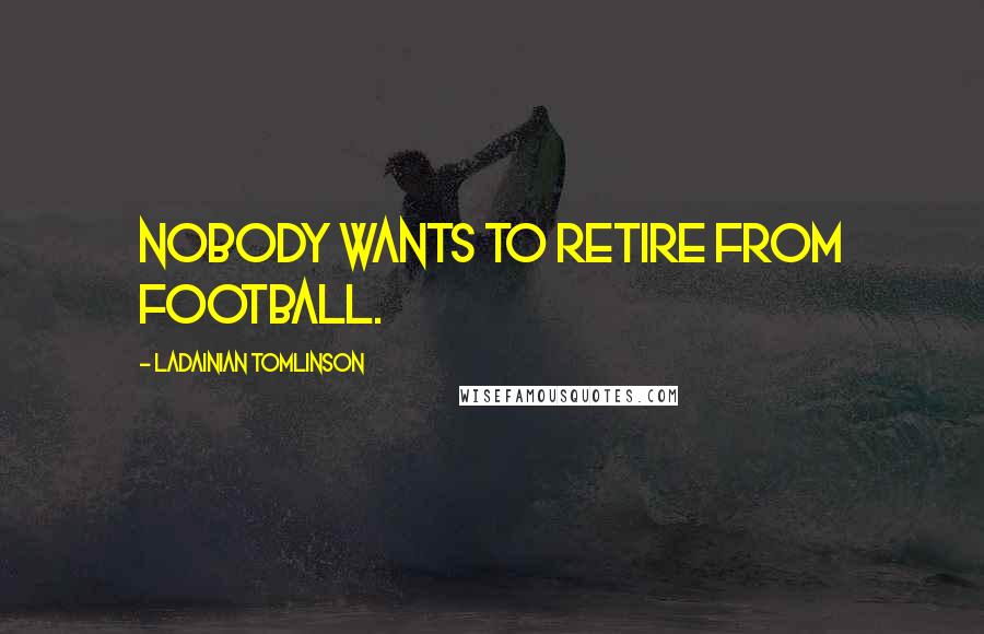 LaDainian Tomlinson Quotes: Nobody wants to retire from football.