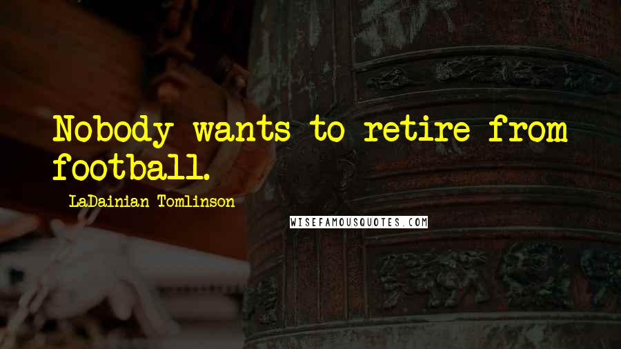 LaDainian Tomlinson Quotes: Nobody wants to retire from football.