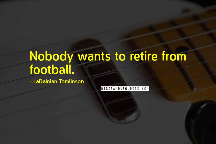 LaDainian Tomlinson Quotes: Nobody wants to retire from football.