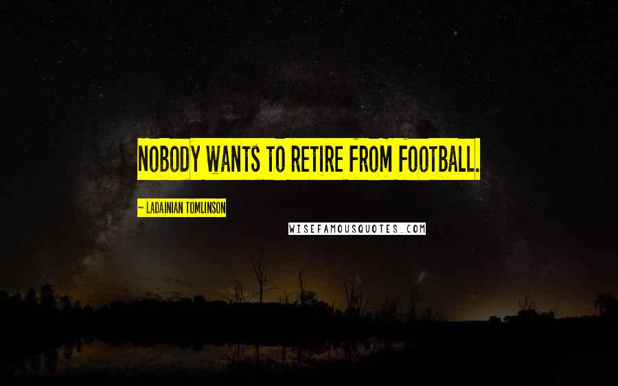 LaDainian Tomlinson Quotes: Nobody wants to retire from football.