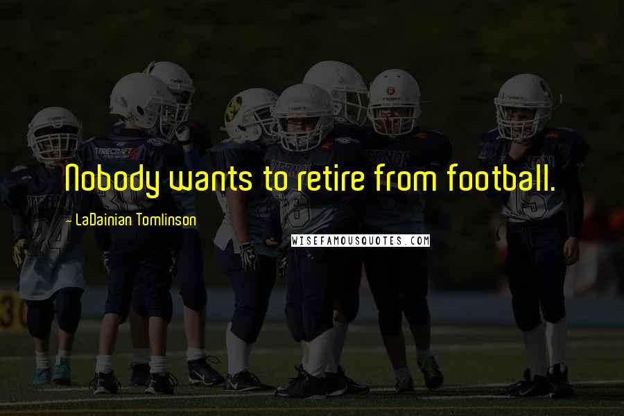 LaDainian Tomlinson Quotes: Nobody wants to retire from football.