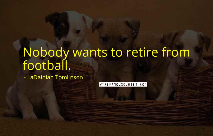 LaDainian Tomlinson Quotes: Nobody wants to retire from football.