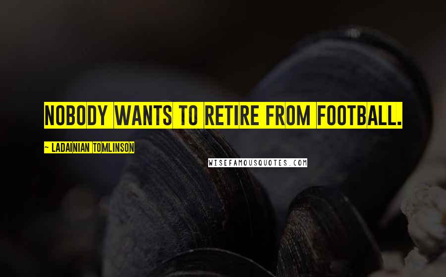 LaDainian Tomlinson Quotes: Nobody wants to retire from football.