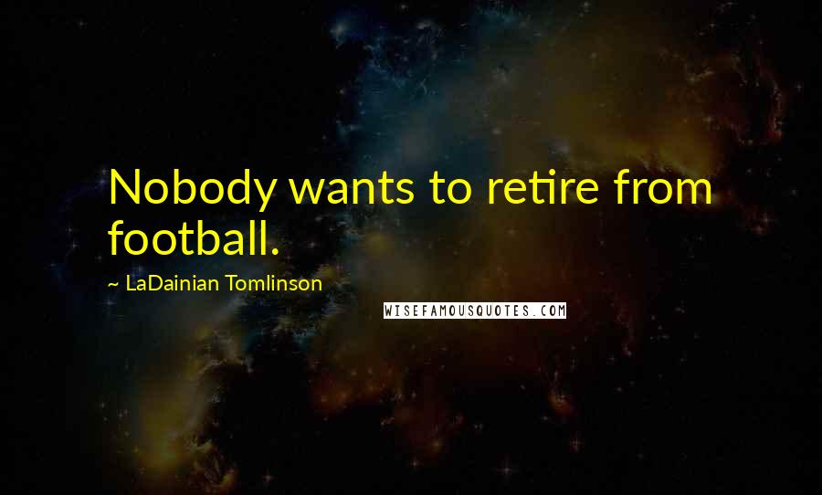 LaDainian Tomlinson Quotes: Nobody wants to retire from football.