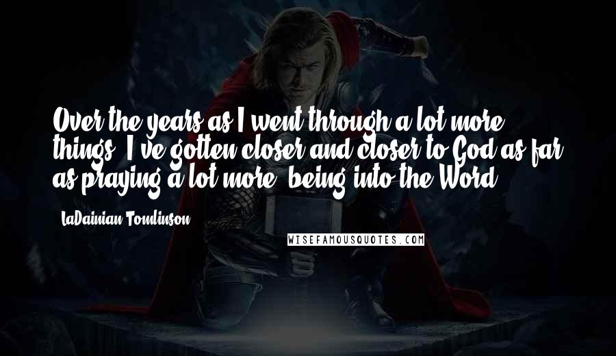 LaDainian Tomlinson Quotes: Over the years as I went through a lot more things, I've gotten closer and closer to God as far as praying a lot more, being into the Word.