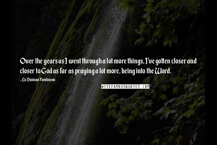 LaDainian Tomlinson Quotes: Over the years as I went through a lot more things, I've gotten closer and closer to God as far as praying a lot more, being into the Word.