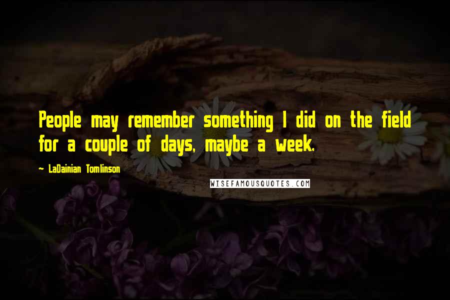 LaDainian Tomlinson Quotes: People may remember something I did on the field for a couple of days, maybe a week.