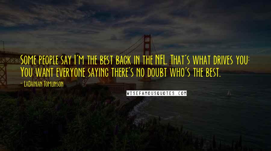 LaDainian Tomlinson Quotes: Some people say I'm the best back in the NFL. That's what drives you: You want everyone saying there's no doubt who's the best.