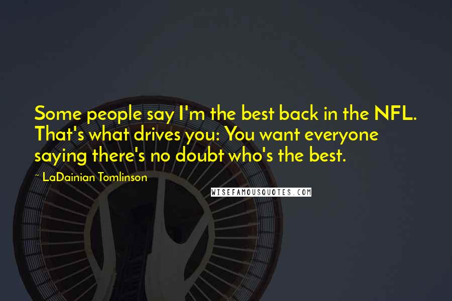 LaDainian Tomlinson Quotes: Some people say I'm the best back in the NFL. That's what drives you: You want everyone saying there's no doubt who's the best.