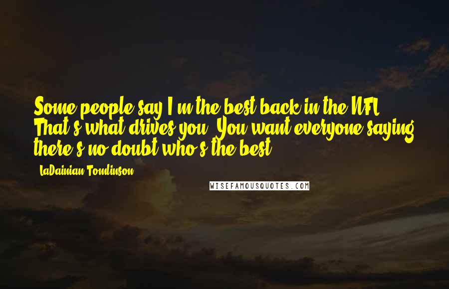 LaDainian Tomlinson Quotes: Some people say I'm the best back in the NFL. That's what drives you: You want everyone saying there's no doubt who's the best.