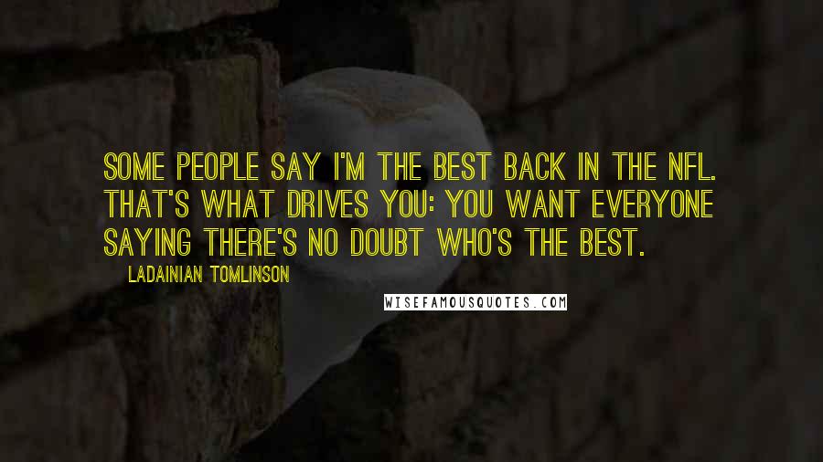 LaDainian Tomlinson Quotes: Some people say I'm the best back in the NFL. That's what drives you: You want everyone saying there's no doubt who's the best.