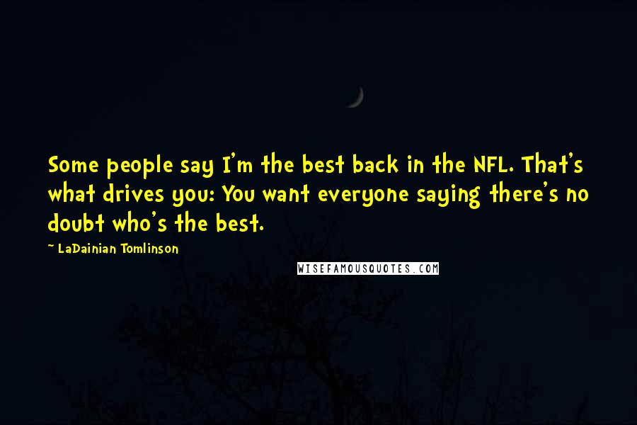 LaDainian Tomlinson Quotes: Some people say I'm the best back in the NFL. That's what drives you: You want everyone saying there's no doubt who's the best.