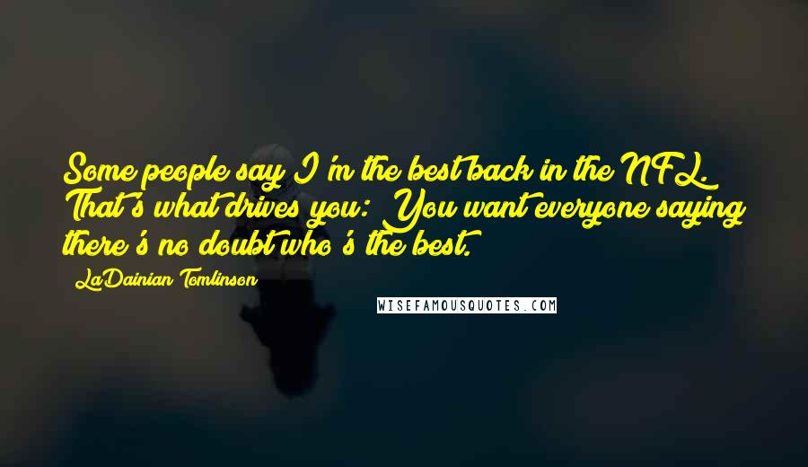 LaDainian Tomlinson Quotes: Some people say I'm the best back in the NFL. That's what drives you: You want everyone saying there's no doubt who's the best.