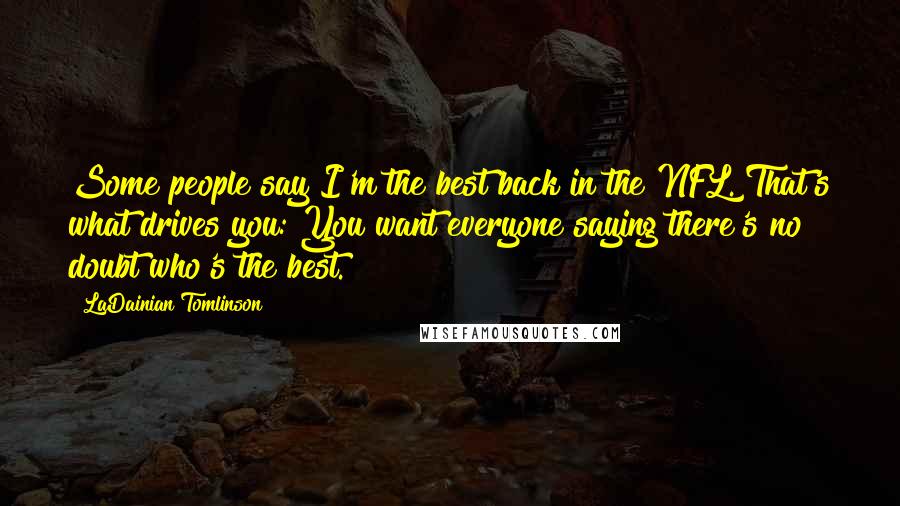 LaDainian Tomlinson Quotes: Some people say I'm the best back in the NFL. That's what drives you: You want everyone saying there's no doubt who's the best.
