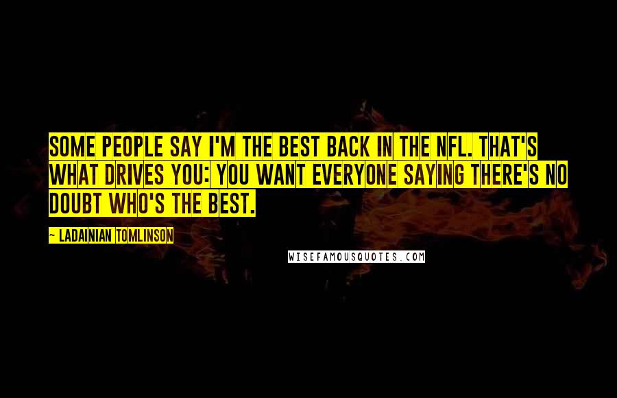 LaDainian Tomlinson Quotes: Some people say I'm the best back in the NFL. That's what drives you: You want everyone saying there's no doubt who's the best.