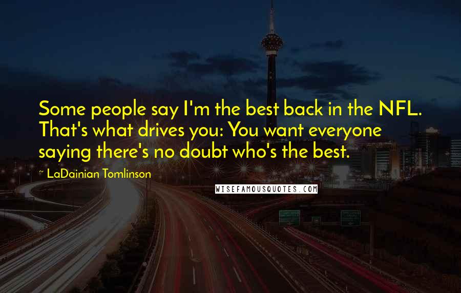 LaDainian Tomlinson Quotes: Some people say I'm the best back in the NFL. That's what drives you: You want everyone saying there's no doubt who's the best.