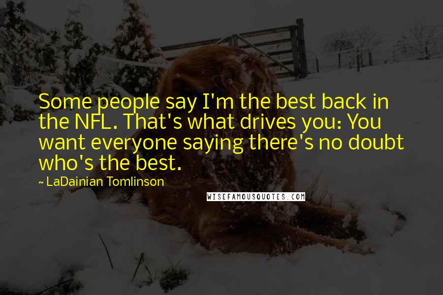 LaDainian Tomlinson Quotes: Some people say I'm the best back in the NFL. That's what drives you: You want everyone saying there's no doubt who's the best.