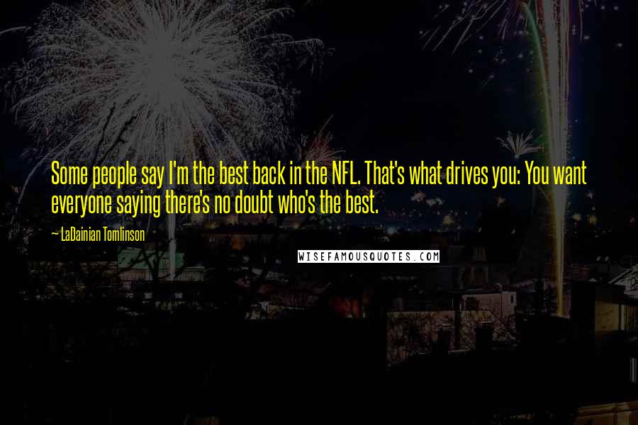 LaDainian Tomlinson Quotes: Some people say I'm the best back in the NFL. That's what drives you: You want everyone saying there's no doubt who's the best.